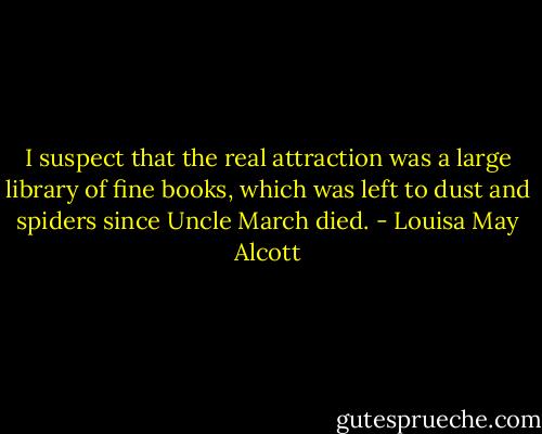 I suspect that the real attraction was a large library of fine books, which was left to dust and spiders since Uncle March died. - Louisa May Alcott