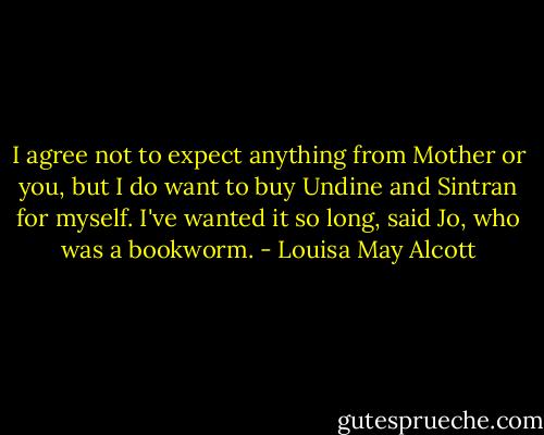 I agree not to expect anything from Mother or you, but I do want to buy Undine and Sintran for myself. I've wanted it so long, said Jo, who was a bookworm. - Louisa May Alcott