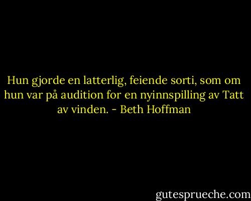 Hun gjorde en latterlig, feiende sorti, som om hun var på audition for en nyinnspilling av Tatt av vinden. - Beth Hoffman