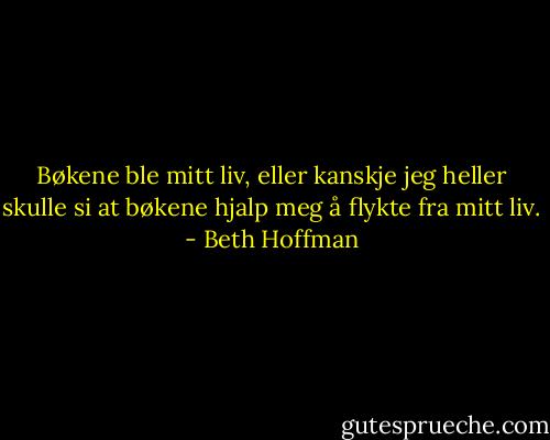 Bøkene ble mitt liv, eller kanskje jeg heller skulle si at bøkene hjalp meg å flykte fra mitt liv. - Beth Hoffman