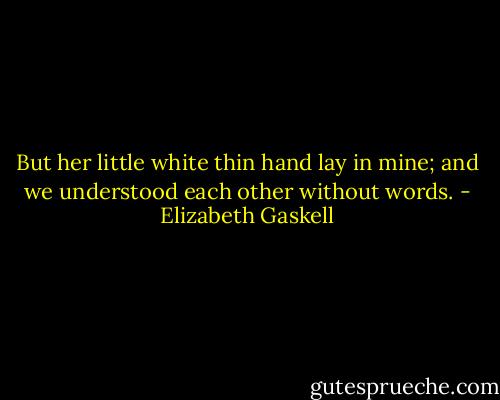 But her little white thin hand lay in mine; and we understood each other without words. - Elizabeth Gaskell