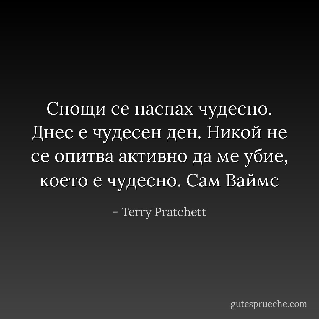 Снощи се наспах чудесно. Днес е чудесен ден. Никой не се опитва активно да ме убие, което е чудесно.<br />Сам Ваймс - Terry Pratchett