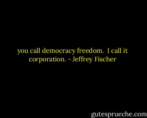 you call democracy freedom. <br />I call it corporation. - Jeffrey Fischer