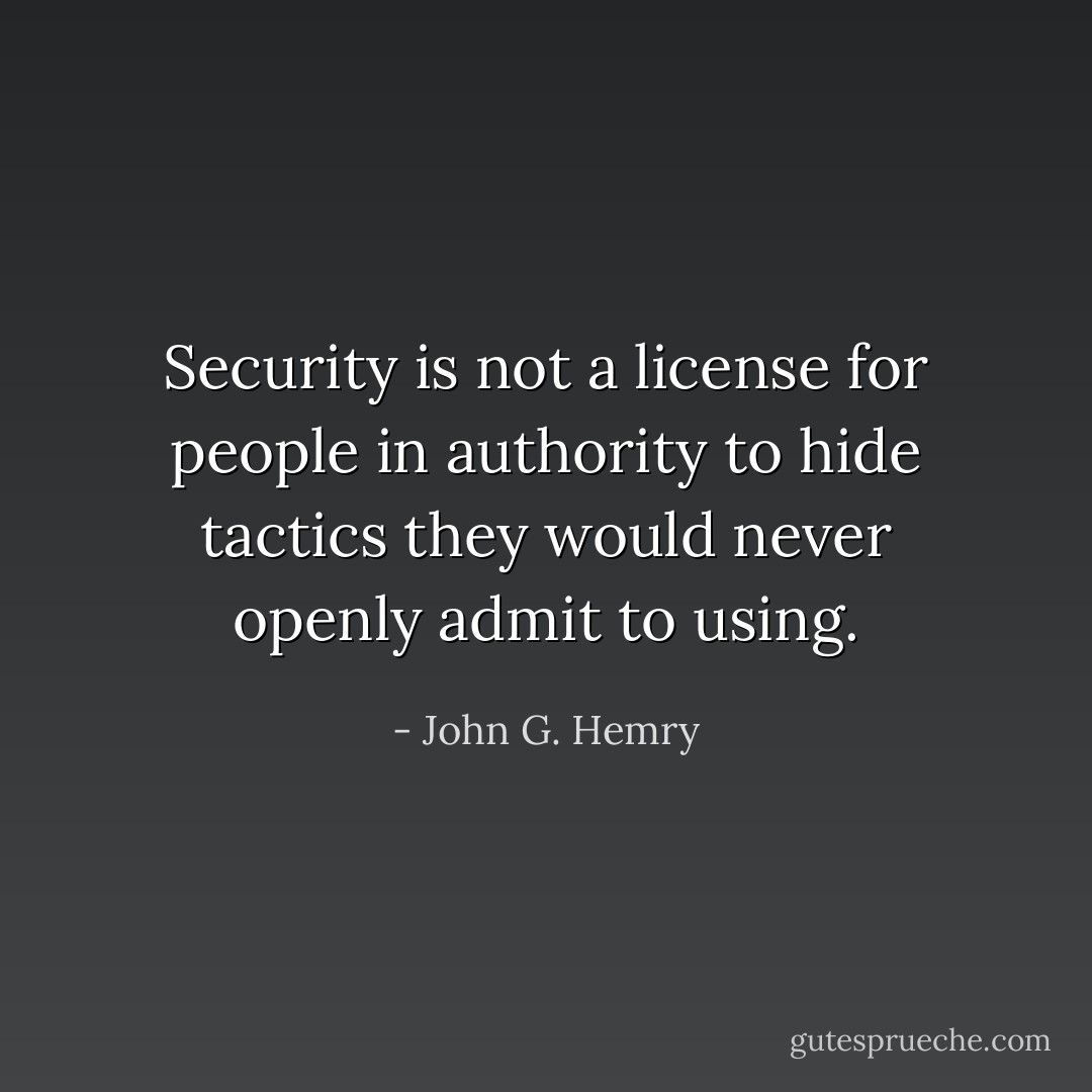 Security is not a license for people in authority to hide tactics they would never openly admit to using. - John G. Hemry