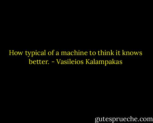 How typical of a machine to think it knows better. - Vasileios Kalampakas