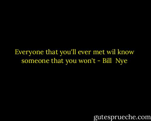 Everyone that you'll ever met wil know someone that you won't - Bill  Nye