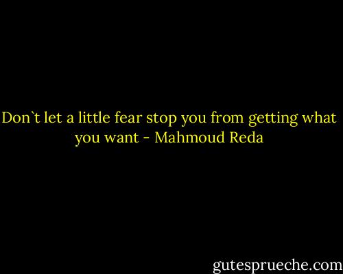 Don`t let a little fear stop you from getting what you want - Mahmoud Reda