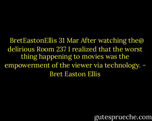 ‏@BretEastonEllis 31 Mar<br />After watching the delirious Room 237 I realized that the worst thing happening to movies was the empowerment of the viewer via technology. - Bret Easton Ellis