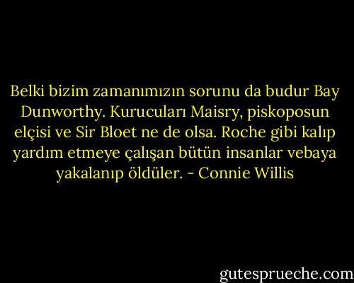 Belki bizim zamanımızın sorunu da budur Bay Dunworthy. Kurucuları Maisry, piskoposun elçisi ve Sir Bloet ne de olsa. Roche gibi kalıp yardım etmeye çalışan bütün insanlar vebaya yakalanıp öldüler. - Connie Willis