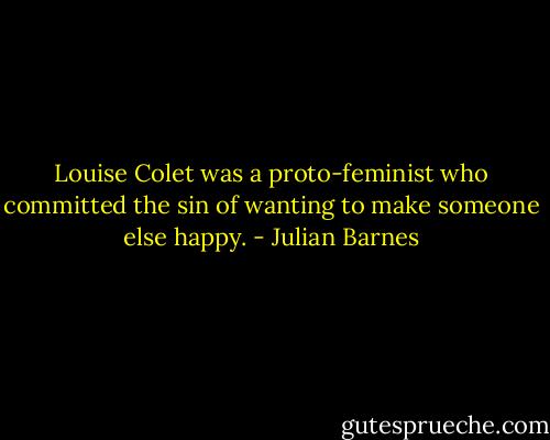 Louise Colet was a proto-feminist who committed the sin of wanting to make someone else happy. - Julian Barnes