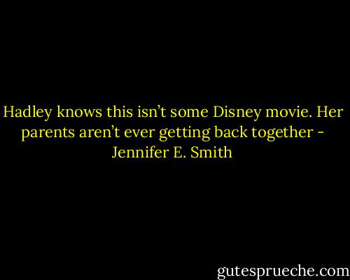 Hadley knows this isn’t some Disney movie. Her parents aren’t ever getting back together - Jennifer E. Smith