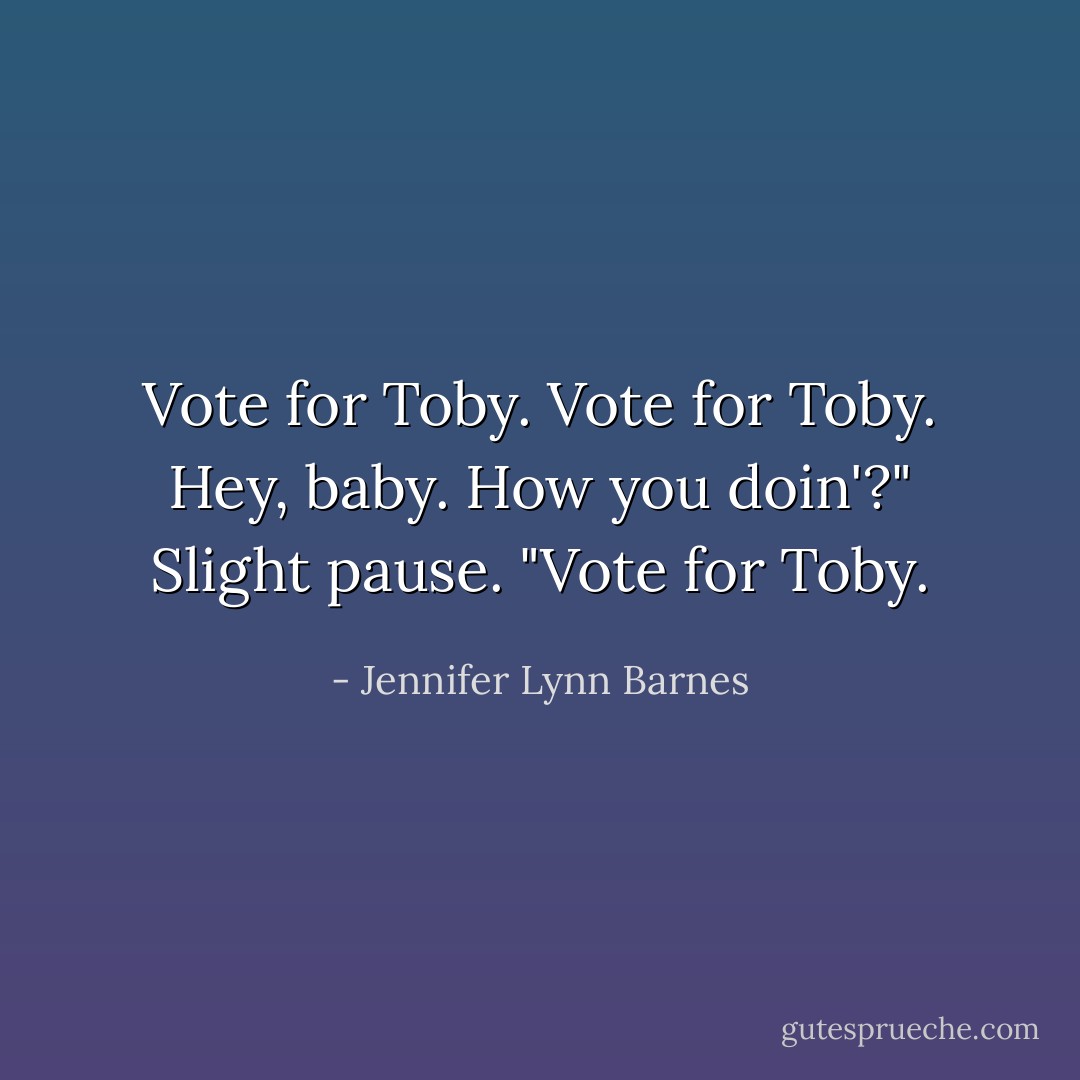 Vote for Toby. Vote for Toby. Hey, baby. How you doin'?" Slight pause. "Vote for Toby. - Jennifer Lynn Barnes