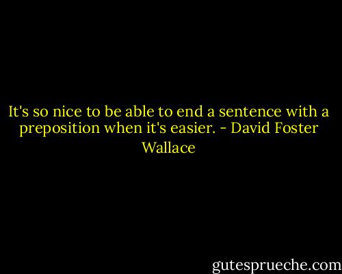 It's so nice to be able to end a sentence with a preposition when it's easier. - David Foster Wallace