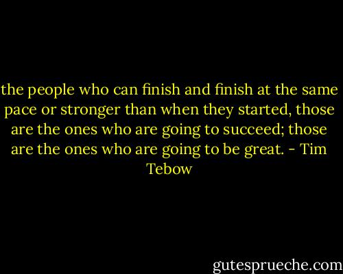 the people who can finish and finish at the same pace or stronger than when they started, those are the ones who are going to succeed; those are the ones who are going to be great. - Tim Tebow