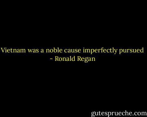 Vietnam was a noble cause imperfectly pursued - Ronald Regan