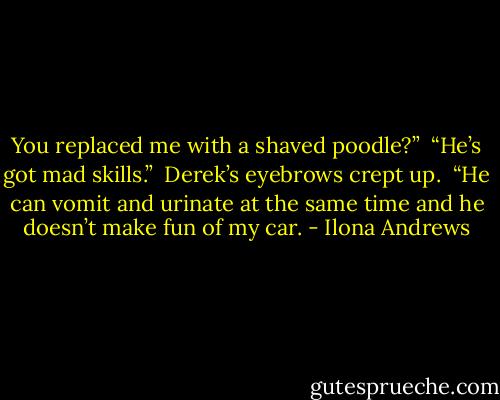 You replaced me with a shaved poodle?”<br /><br />“He’s got mad skills.”<br /><br />Derek’s eyebrows crept up.<br /><br />“He can vomit and urinate at the same time and he doesn’t make fun of my car. - Ilona Andrews