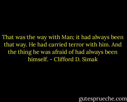 That was the way with Man; it had always been that way. He had carried terror with him. And the thing he was afraid of had always been himself. - Clifford D. Simak