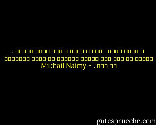  و سألت قلبي : ما هو الحب ؟ فظل قلبي صامتا . وقلبي مع ذلك ليس بحرًا أمواجه من علقم وشواطئه من ملح . - Mikhail Naimy