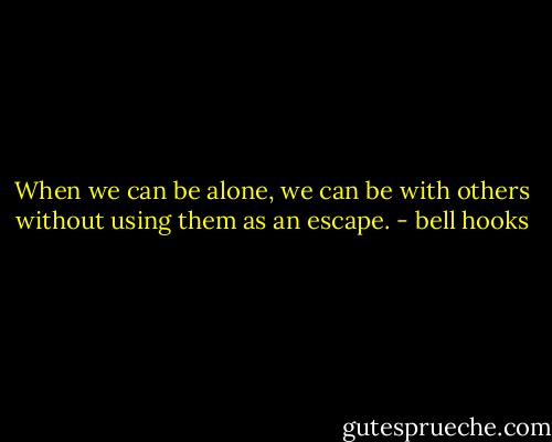 When we can be alone, we can be with others without using them as an escape. - bell hooks