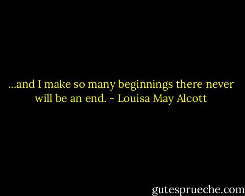...and I make so many beginnings there never will be an end. - Louisa May Alcott