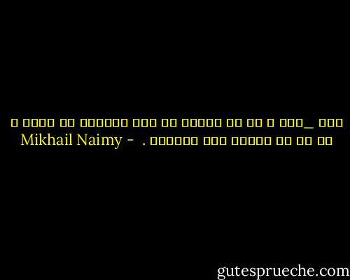 أنا _أنا ، كل ما أعرفه في هذه اللحظة عن نفسي ، هو كل ما أحتاج إلى معرفته .  - Mikhail Naimy
