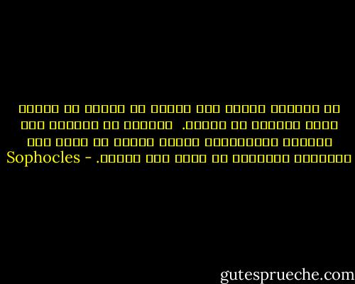 من المحتم علينا نحن البشر أن نتحمل ما ترسله إلنا الآلهة من أقدار. <br />ولكنكل من يدامون على الخضوع لمعاناتهم مثلك، هؤلاء لن يشعر أحد بالشفقة تجاههم، أو ييجد لهم عذراً. - Sophocles