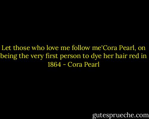 Let those who love me follow me'Cora Pearl, on being the very first person to dye her hair red in 1864 - Cora Pearl
