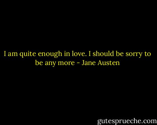 I am quite enough in love. I should be sorry to be any more - Jane Austen