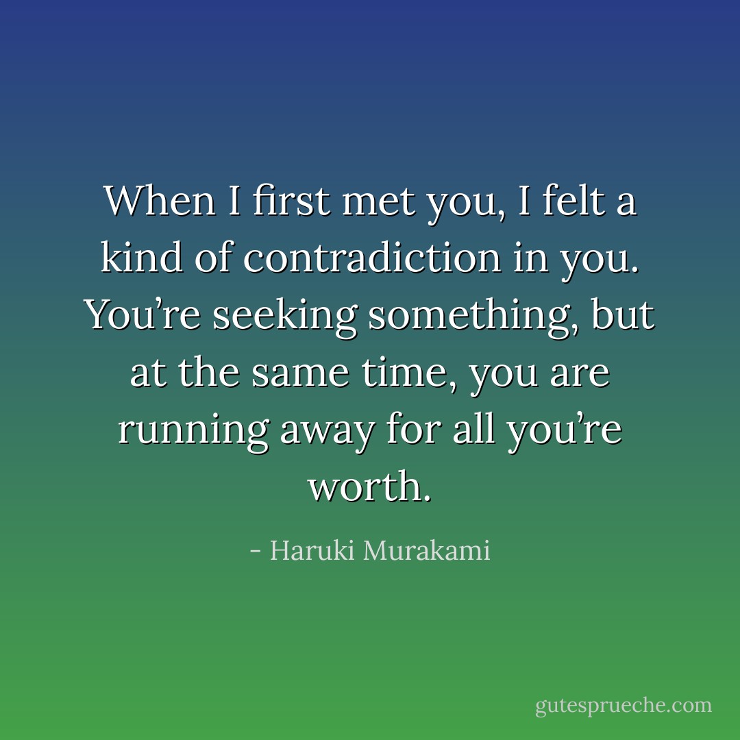 When I first met you, I felt a kind of contradiction in you. You’re seeking something, but at the same time, you are running away for all you’re worth. - Haruki Murakami