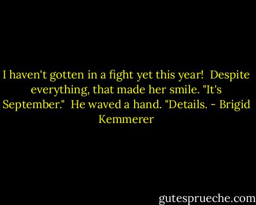 I haven't gotten in a fight yet this year!<br /><br />Despite everything, that made her smile. "It's September."<br /><br />He waved a hand. "Details. - Brigid Kemmerer
