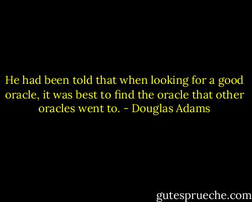 He had been told that when looking for a good oracle, it was best to find the oracle that other oracles went to. - Douglas Adams