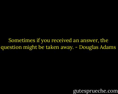 Sometimes if you received an answer, the question might be taken away. - Douglas Adams