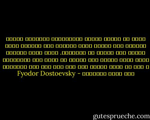 كثير من البشر يتحول الاستدلال المنطقي عندهم أحيانا إلى عاطفة قوية تستولي على وجودهم كله، فيصعب جدا طردها أو تعديلها. فلكي نشفي إنسانا أصيب بهذا الداء يجب علينا أن نغير هذه العاطفة، و هذا لا يكون ممكنا إلا بأن نحل محل هذه العاطفة قوة أخرى تساويها - Fyodor Dostoevsky