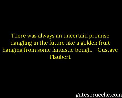 There was always an uncertain promise dangling in the future like a golden fruit hanging from some fantastic bough. - Gustave Flaubert