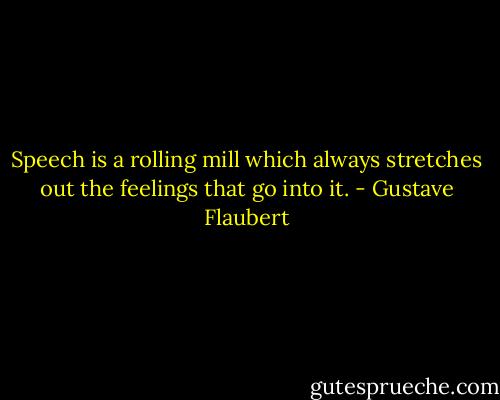 Speech is a rolling mill which always stretches out the feelings that go into it. - Gustave Flaubert