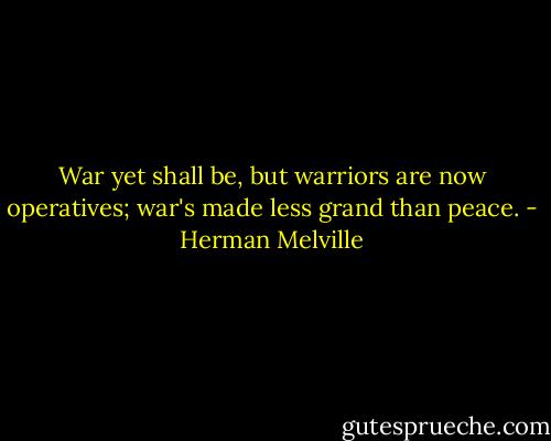 War yet shall be, but warriors are now operatives; war's made less grand than peace. - Herman Melville