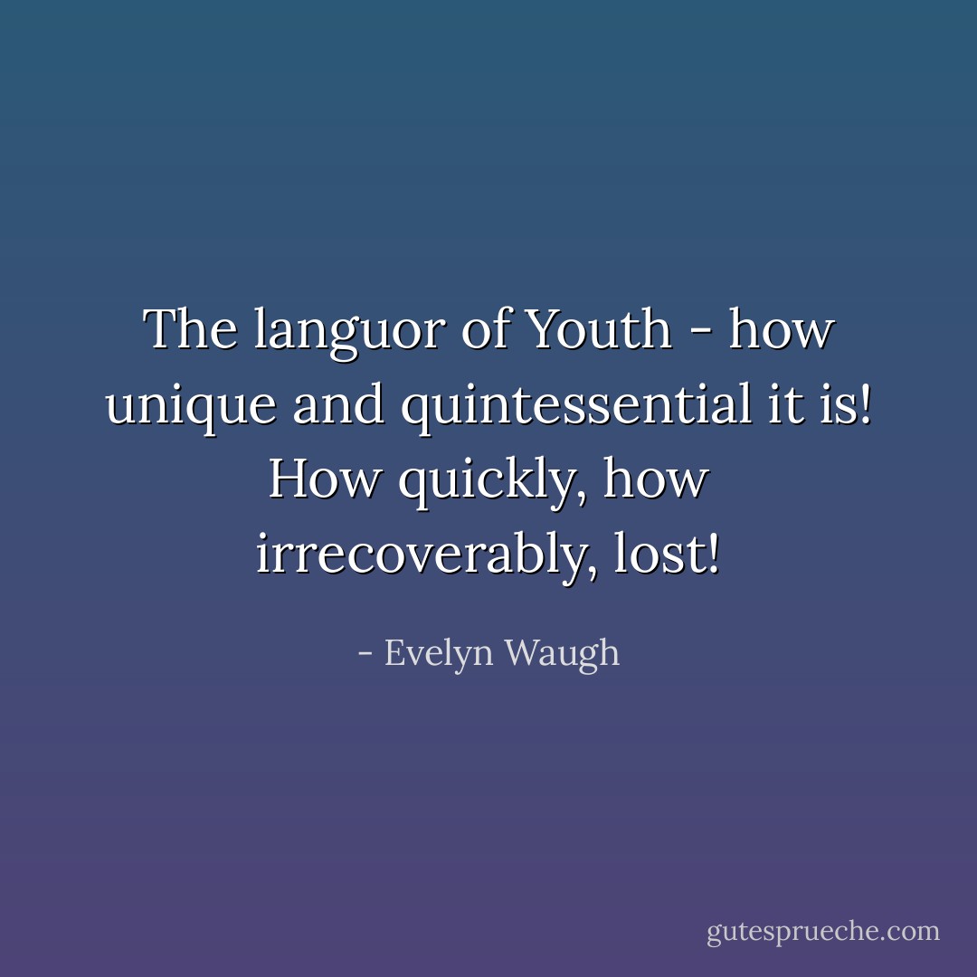The languor of Youth - how unique and quintessential it is! How quickly, how irrecoverably, lost! - Evelyn Waugh