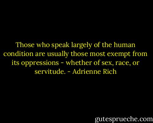 Those who speak largely of the human condition are usually those most exempt from its oppressions - whether of sex, race, or servitude. - Adrienne Rich