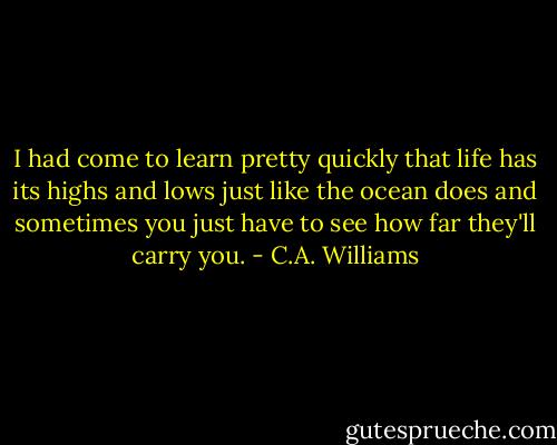 I had come to learn pretty quickly that life has its highs and lows just like the ocean does and sometimes you just have to see how far they'll carry you. - C.A. Williams