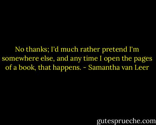 No thanks; I'd much rather pretend I'm somewhere else, and any time I open the pages of a book, that happens. - Samantha van Leer