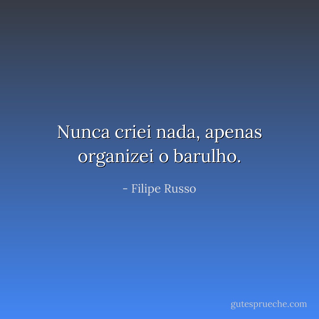 Nunca criei nada, apenas organizei o barulho. - Filipe Russo