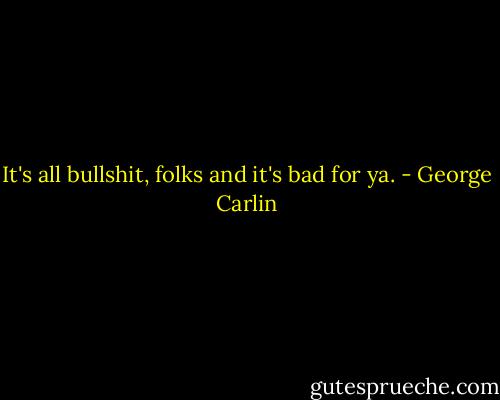 It's all bullshit, folks and it's bad for ya. - George Carlin