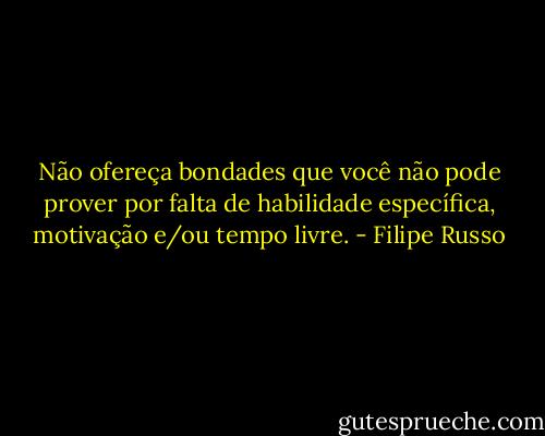 Não ofereça bondades que você não pode prover por falta de habilidade específica, motivação e/ou tempo livre. - Filipe Russo