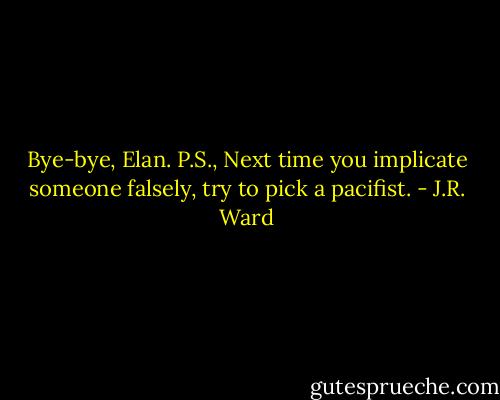 Bye-bye, Elan. P.S., Next time you implicate someone falsely, try to pick a pacifist. - J.R. Ward