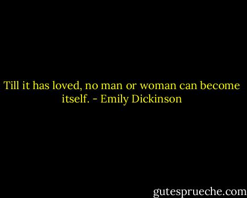 Till it has loved, no man or woman can become itself. - Emily Dickinson