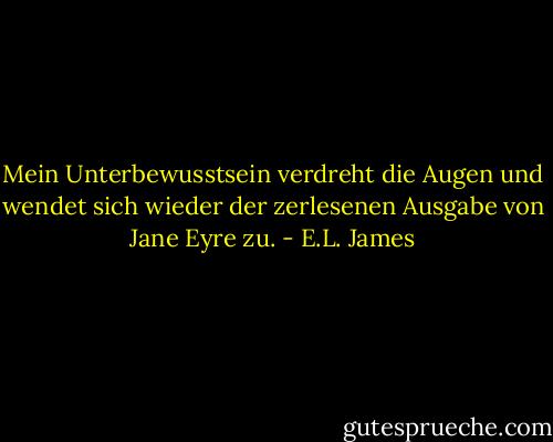 Mein Unterbewusstsein verdreht die Augen und wendet sich wieder der zerlesenen Ausgabe von Jane Eyre zu. - E.L. James