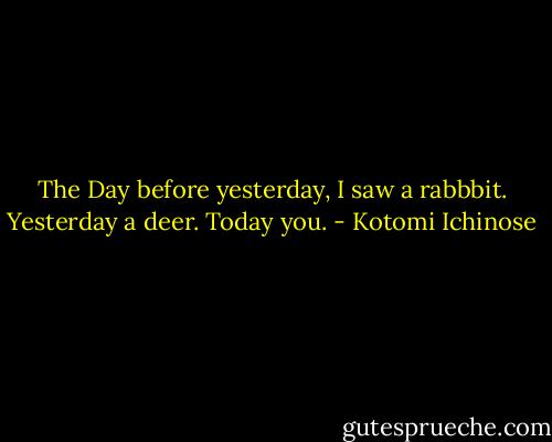 The Day before yesterday,<br />I saw a rabbbit.<br />Yesterday a deer.<br />Today you. - Kotomi Ichinose