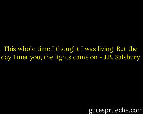 This whole time I thought I was living. But the day I met you, the lights came on - J.B. Salsbury