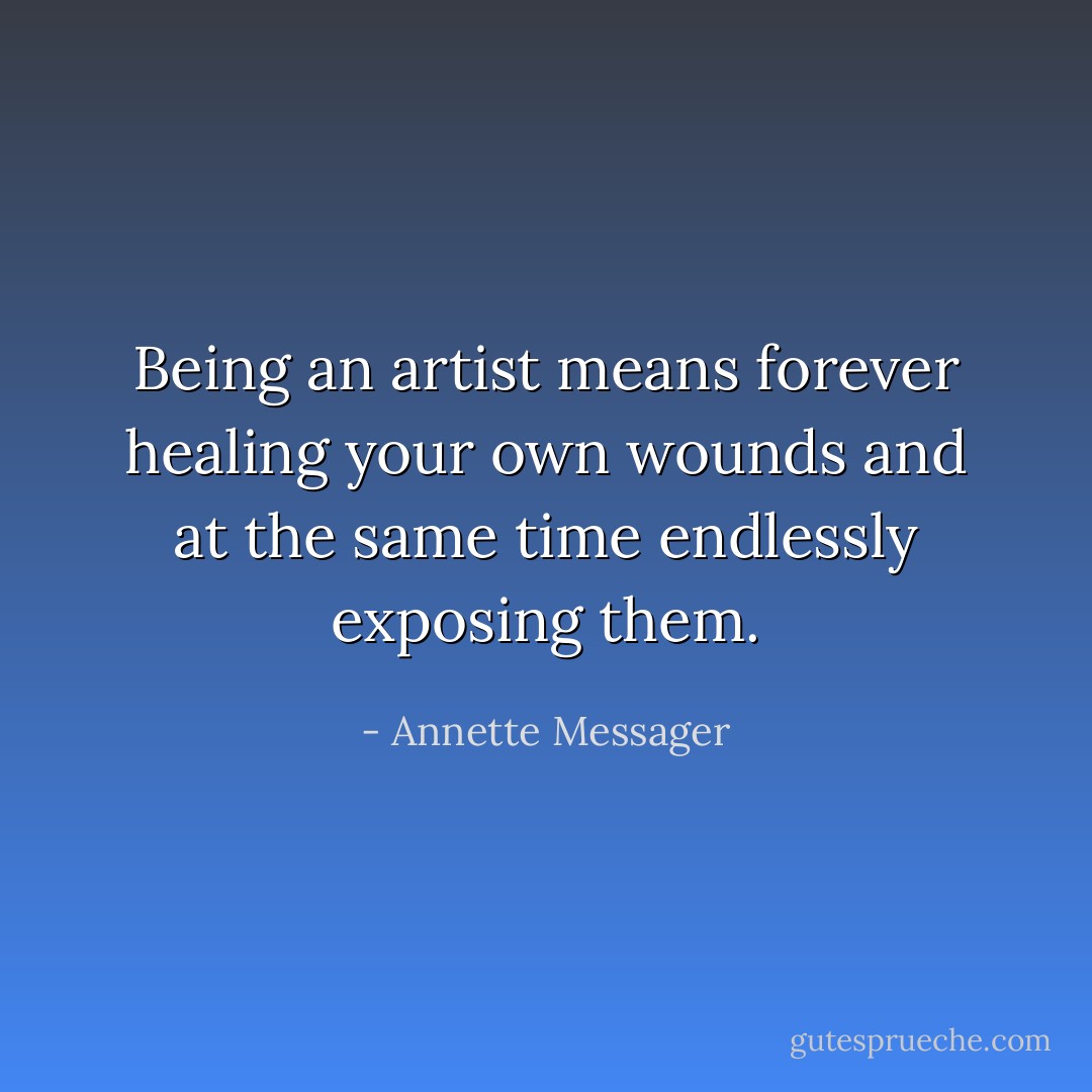 Being an artist means forever healing your own wounds and at the same time endlessly exposing them. - Annette Messager