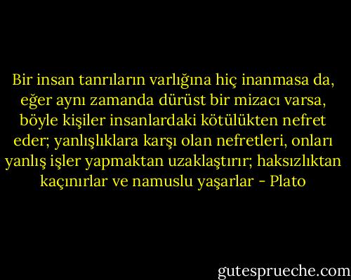 Bir insan tanrıların varlığına hiç inanmasa da, eğer aynı zamanda dürüst bir mizacı varsa, böyle kişiler insanlardaki kötülükten nefret eder; yanlışlıklara karşı olan nefretleri, onları yanlış işler yapmaktan uzaklaştırır; haksızlıktan kaçınırlar ve namuslu yaşarlar - Plato